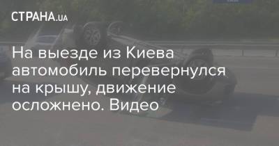 На выезде из Киева автомобиль перевернулся на крышу, движение осложнено. Видео - strana.ua - Киев