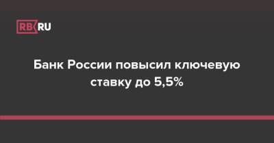 Банк России повысил ключевую ставку до 5,5% - rb.ru