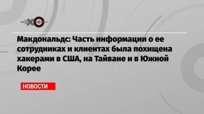 Макдональдс: Часть информации о ее сотрудниках и клиентах была похищена хакерами в США, на Тайване и в Южной Корее - echo.msk.ru - Южная Корея - Тайвань