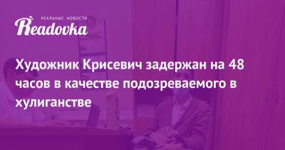 Мансур Гильманов - Художник Крисевич задержан на 48 часов в качестве подозреваемого в хулиганстве - readovka.news