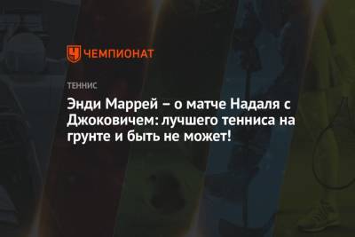 Рафаэль Надаль - Энди Маррей - Новак Джокович - Энди Маррей — о матче Надаля с Джоковичем: лучшего тенниса на грунте и быть не может! - championat.com - Шотландия - Греция - Циципас