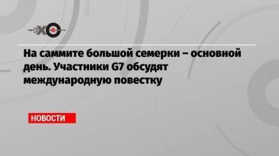 На саммите большой семерки – основной день. Участники G7 обсудят международную повестку - echo.msk.ru - Москва