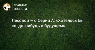 Даниил Лесовой - Лесовой – о Серии А: «Хотелось бы когда-нибудь в будущем» - bombardir.ru
