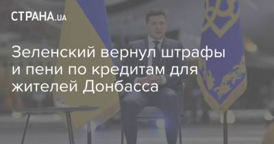 Владимир Зеленский - Зеленский вернул штрафы и пени по кредитам для жителей Донбасса - strana.ua - Донбасс