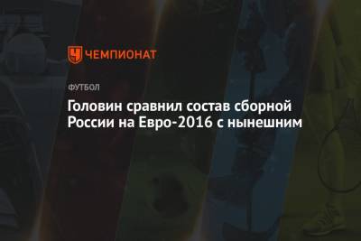 Александр Головин - На Евро - Головин сравнил состав сборной России на Евро-2016 с нынешним - championat.com - Англия - Санкт-Петербург - Бельгия - Словакия