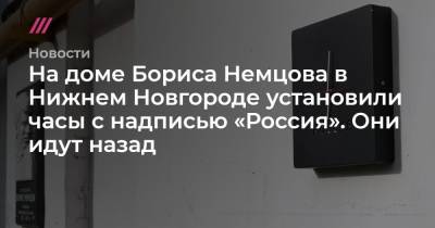 Борис Немцов - Андрей Сахаров - На доме Бориса Немцова в Нижнем Новгороде установили часы с надписью «Россия». Они идут назад - tvrain.ru - Нижний Новгород