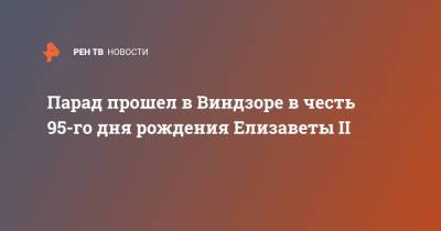 Елизавета II - Елизавета Королева - принц Эдвард - Парад прошел в Виндзоре в честь 95-го дня рождения Елизаветы II - ren.tv - Англия - Великобритания