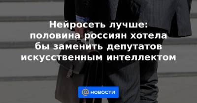 Нейросеть лучше: половина россиян хотела бы заменить депутатов искусственным интеллектом - news.mail.ru