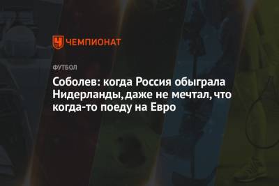 Александр Соболев - На Евро - Соболев: когда Россия обыграла Нидерланды, даже не мечтал, что когда-то поеду на Евро - championat.com - Англия - Барнаул - Голландия