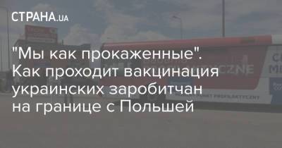 "Мы как прокаженные". Как проходит вакцинация украинских заробитчан на границе с Польшей - strana.ua - Польша