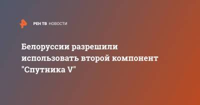 Белоруссии разрешили использовать второй компонент "Спутника V" - ren.tv