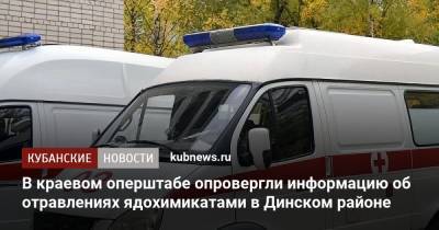 В краевом оперштабе опровергли информацию об отравлениях ядохимикатами в Динском районе - kubnews.ru - Краснодарский край - район Динский