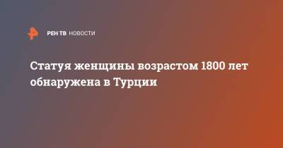 Статуя женщины возрастом 1800 лет обнаружена в Турции - ren.tv - Турция