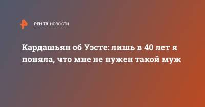 Ким Кардашьян - Кардашьян об Уэсте: лишь в 40 лет я поняла, что мне не нужен такой муж - ren.tv