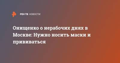 Геннадий Онищенко - Онищенко о нерабочих днях в Москве: Нужно носить маски и прививаться - ren.tv - Москва