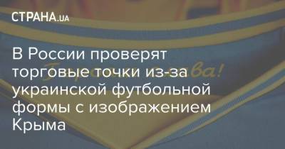 Мария Захарова - В России проверят торговые точки из-за украинской футбольной формы с изображением Крыма - strana.ua - Россия - Украина - Крым - Ukraine
