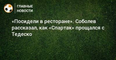 Александр Соболев - Доменико Тедеско - «Посидели в ресторане». Соболев рассказал, как «Спартак» прощался с Тедеско - bombardir.ru