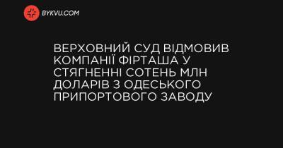 Верховний Суд відмовив компанії Фірташа у стягненні сотень млн доларів з Одеського припортового заводу - bykvu.com