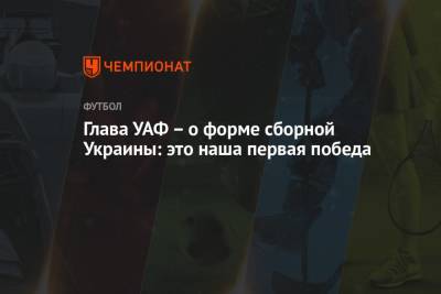 Андрей Павелко - Глава УАФ – о форме сборной Украины: это наша первая победа - championat.com
