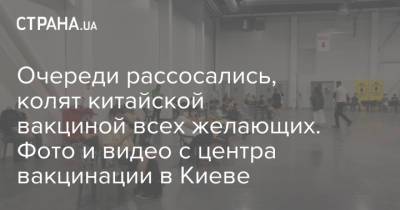 Очереди рассосались, колят китайской вакциной всех желающих. Фото и видео с центра вакцинации в Киеве - strana.ua - Киев