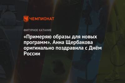 Анна Щербакова - «Примеряю образы для новых программ». Анна Щербакова оригинально поздравила с Днём России - championat.com - РСФСР