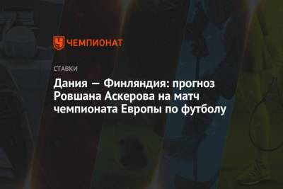 Ровшан Аскеров - Дания — Финляндия: прогноз Ровшана Аскерова на матч чемпионата Европы по футболу - championat.com - Финляндия - Дания - Копенгаген