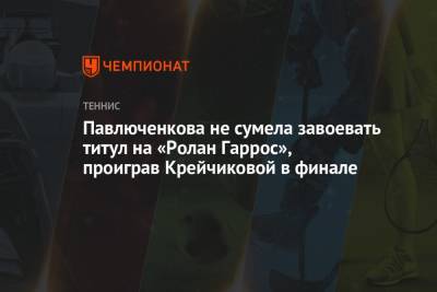Анастасия Павлюченкова - Барбора Крейчикова - Павлюченкова не сумела завоевать титул на «Ролан Гаррос», проиграв Крейчиковой в финале - championat.com - Австралия