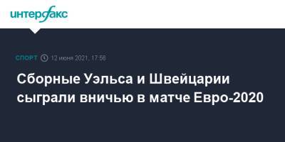 Сборные Уэльса и Швейцарии сыграли вничью в матче Евро-2020 - sport-interfax.ru - Москва - Швейцария - Турция