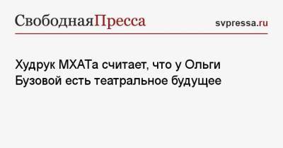 Ольга Бузова - Эдуард Бояков - Худрук МХАТа считает, что у Ольги Бузовой есть театральное будущее - svpressa.ru