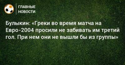 Дмитрий Булыкин - На Евро - Булыкин: «Греки во время матча на Евро-2004 просили не забивать им третий гол. При нем они не вышли бы из группы» - bombardir.ru - Греция