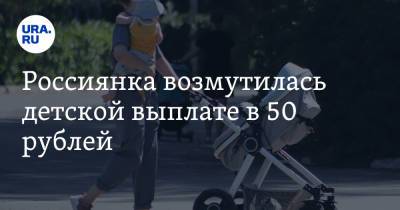 Россиянка возмутилась детской выплате в 50 рублей. Ей ответил депутат Госдумы - ura.news - Екатеринбург