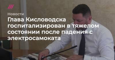 Глава Кисловодска госпитализирован в тяжелом состоянии после падения с электросамоката - tvrain.ru - Москва - Санкт-Петербург - Кисловодск