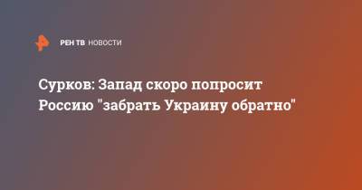 Владислав Сурков - Сурков: Запад скоро попросит Россию "забрать Украину обратно" - ren.tv - Украина