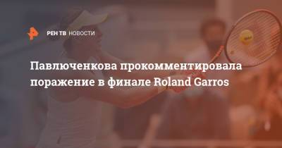 Анастасия Павлюченкова - Roland Garros - Павлюченкова прокомментировала поражение в финале Roland Garros - ren.tv
