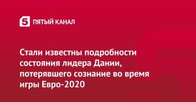 Кристиан Эриксен - Стали известны подробности состояния лидера Дании, потерявшего сознание во время игры Евро-2020 - 5-tv.ru - Финляндия - Дания