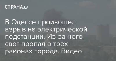 В Одессе произошел взрыв на электрической подстанции. Из-за него свет пропал в трех районах города. Видео - strana.ua - Одесса
