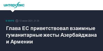 Шарль Мишель - Глава ЕС приветствовал взаимные гуманитарные жесты Азербайджана и Армении - interfax.ru - Москва - Армения - Азербайджан - Ереван - район Агдамский