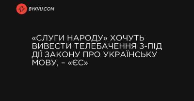 «Слуги народу» хочуть вивести телебачення з-під дії закону про українську мову, – «ЄС» - bykvu.com