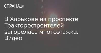 В Харькове на проспекте Тракторостроителей загорелась многоэтажка. Видео - strana.ua - Киев - Харьков - Ивано-Франковск - район Подольский, Киев