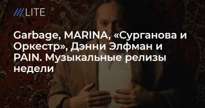 Garbage, MARINA, «Сурганова и Оркестр», Дэнни Элфман и PAIN. Музыкальные релизы недели - tvrain.ru