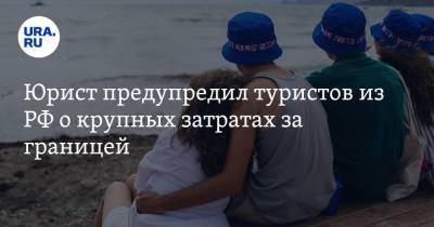 Юрист предупредил туристов из РФ о крупных затратах за границей - ura.news