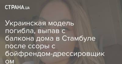 Украинская модель погибла, выпав с балкона дома в Стамбуле после ссоры с бойфрендом-дрессировщиком - strana.ua - Турция - Стамбул