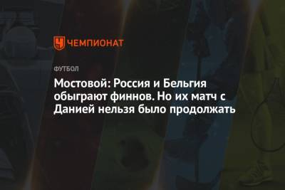 Александр Мостовой - Мостовой: Россия и Бельгия обыграют финнов. Но их матч с Данией нельзя было продолжать - championat.com - Москва - Финляндия - Дания