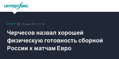 Антон Шунин - Станислав Черчесов - Андрей Семенов - Черчесов назвал хорошей физическую готовность сборной России к матчам Евро - sport-interfax.ru - Москва