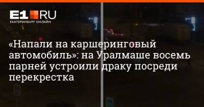 «Напали на каршеринговый автомобиль»: на Уралмаше восемь парней устроили драку посреди перекрестка - e1.ru - Екатеринбург