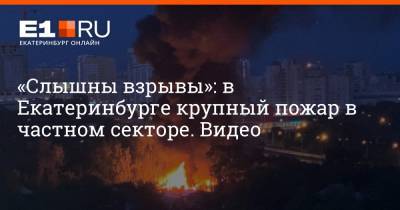 «Слышны взрывы»: в Екатеринбурге крупный пожар в частном секторе. Видео - e1.ru - Екатеринбург