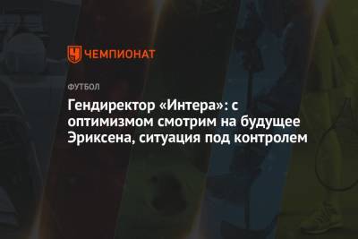 Кристиан Эриксен - Фабрицио Романо - Джузеппе Маротт - Гендиректор «Интера»: с оптимизмом смотрим на будущее Эриксена, ситуация под контролем - championat.com - Финляндия - Дания