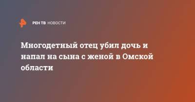 Многодетный отец убил дочь и напал на сына с женой в Омской области - ren.tv - Омск - Омская обл.