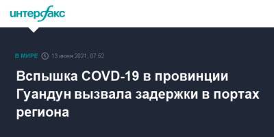 Вспышка COVD-19 в провинции Гуандун вызвала задержки в портах региона - interfax.ru - Москва - Китай - Китай - провинция Гуандун