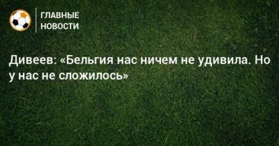 Игорь Дивеев - Дивеев: «Бельгия нас ничем не удивила. Но у нас не сложилось» - bombardir.ru